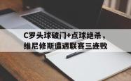 关于C罗头球破门+点球绝杀，维尼修斯遭遇联赛三连败的信息